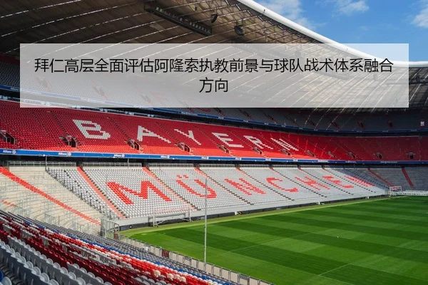 拜仁高层全面评估阿隆索执教前景与球队战术体系融合方向