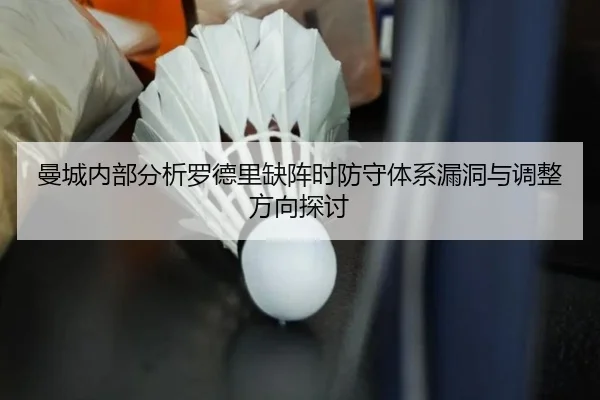 曼城内部分析罗德里缺阵时防守体系漏洞与调整方向探讨