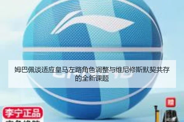 姆巴佩谈适应皇马左路角色调整与维尼修斯默契共存的全新课题