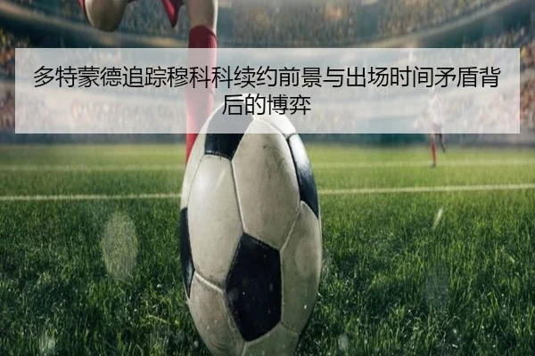 多特蒙德追踪穆科科续约前景与出场时间矛盾背后的博弈