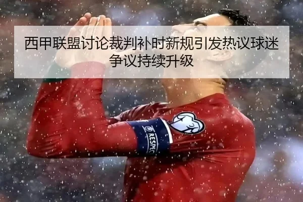 西甲联盟讨论裁判补时新规引发热议球迷争议持续升级