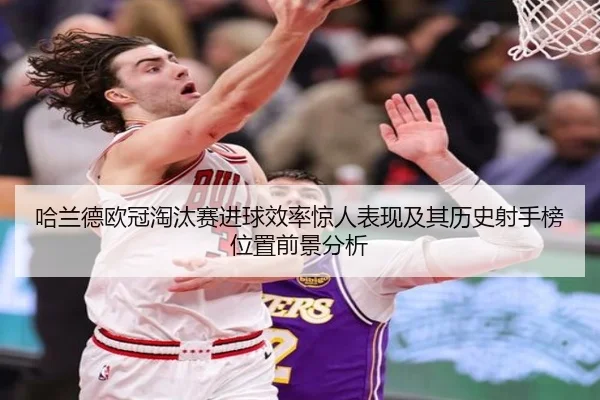 哈兰德欧冠淘汰赛进球效率惊人表现及其历史射手榜位置前景分析