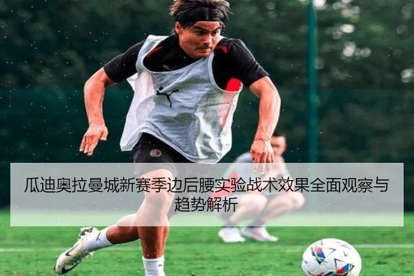 瓜迪奥拉曼城新赛季边后腰实验战术效果全面观察与趋势解析
