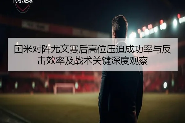 国米对阵尤文赛后高位压迫成功率与反击效率及战术关键深度观察