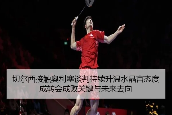 切尔西接触奥利塞谈判持续升温水晶宫态度成转会成败关键与未来去向