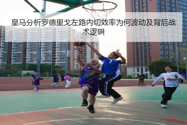 皇马分析罗德里戈左路内切效率为何波动及背后战术逻辑