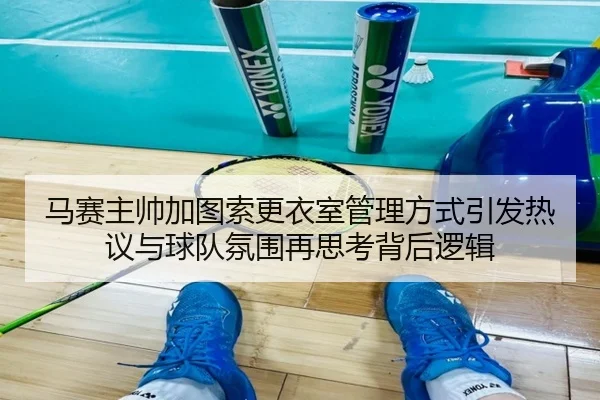 马赛主帅加图索更衣室管理方式引发热议与球队氛围再思考背后逻辑