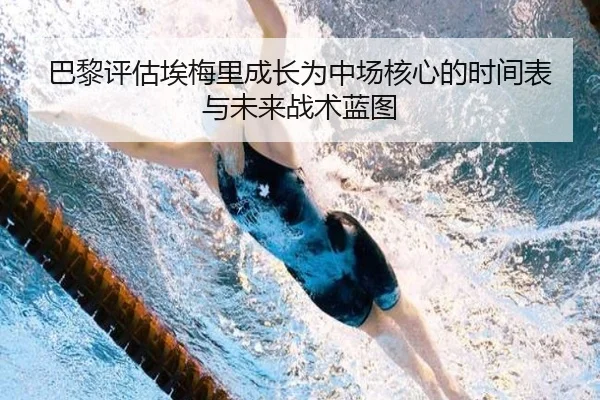 巴黎评估埃梅里成长为中场核心的时间表与未来战术蓝图