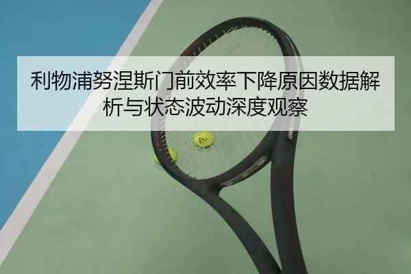 利物浦努涅斯门前效率下降原因数据解析与状态波动深度观察
