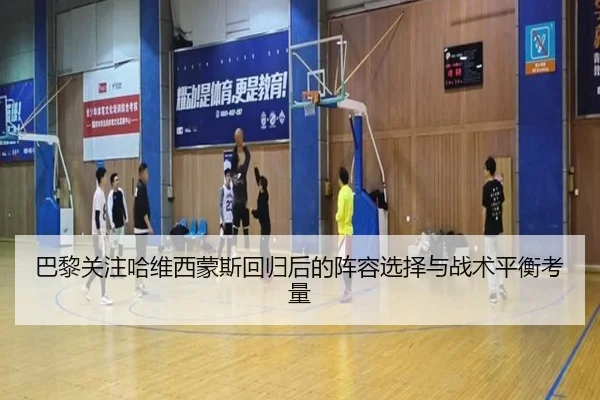 巴黎关注哈维西蒙斯回归后的阵容选择与战术平衡考量