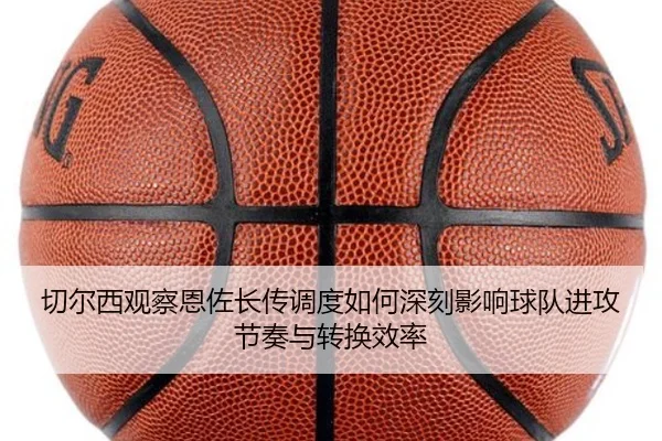 切尔西观察恩佐长传调度如何深刻影响球队进攻节奏与转换效率