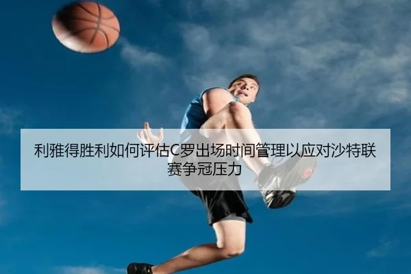 利雅得胜利如何评估C罗出场时间管理以应对沙特联赛争冠压力