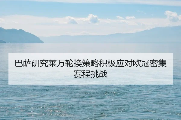 巴萨研究莱万轮换策略积极应对欧冠密集赛程挑战