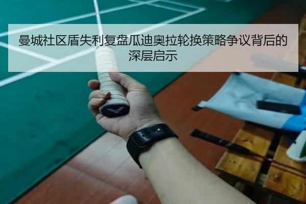 曼城社区盾失利复盘瓜迪奥拉轮换策略争议背后的深层启示