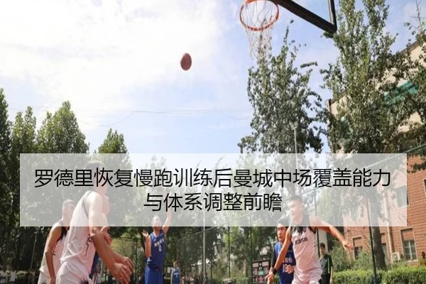 罗德里恢复慢跑训练后曼城中场覆盖能力与体系调整前瞻