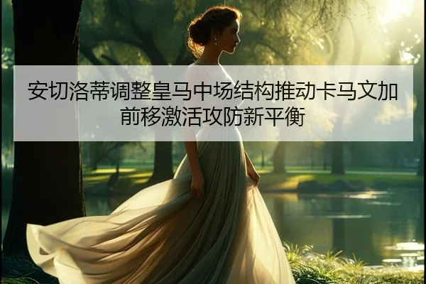 安切洛蒂调整皇马中场结构推动卡马文加前移激活攻防新平衡