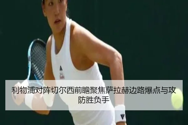 利物浦对阵切尔西前瞻聚焦萨拉赫边路爆点与攻防胜负手