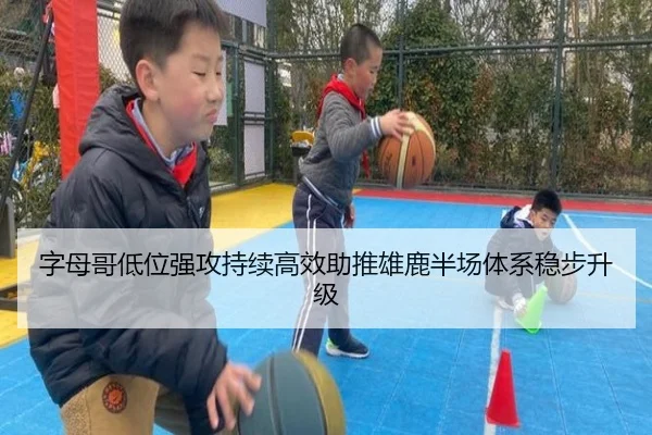 字母哥低位强攻持续高效助推雄鹿半场体系稳步升级
